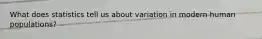 What does statistics tell us about variation in modern human populations?