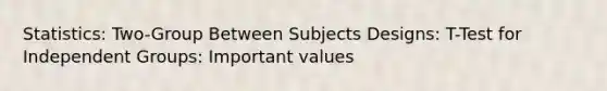 Statistics: Two-Group Between Subjects Designs: T-Test for Independent Groups: Important values