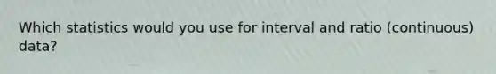 Which statistics would you use for interval and ratio (continuous) data?