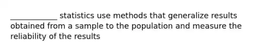 ____________ statistics use methods that generalize results obtained from a sample to the population and measure the reliability of the results