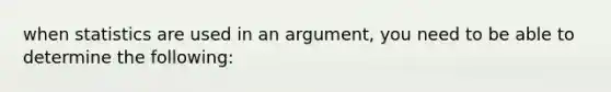 when statistics are used in an argument, you need to be able to determine the following: