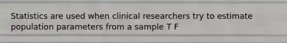 Statistics are used when clinical researchers try to estimate population parameters from a sample T F