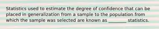 Statistics used to estimate the degree of confidence that can be placed in generalization from a sample to the population from which the sample was selected are known as ________ statistics.