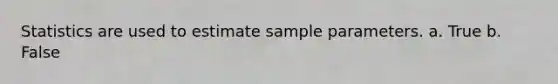 Statistics are used to estimate sample parameters. a. True b. False