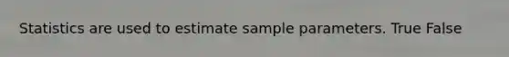 Statistics are used to estimate sample parameters. True False