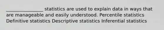 ________________ statistics are used to explain data in ways that are manageable and easily understood. Percentile statistics Definitive statistics Descriptive statistics Inferential statistics