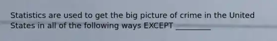 Statistics are used to get the big picture of crime in the United States in all of the following ways EXCEPT _________