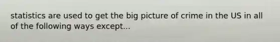 statistics are used to get the big picture of crime in the US in all of the following ways except...