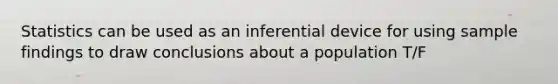 Statistics can be used as an inferential device for using sample findings to draw conclusions about a population T/F