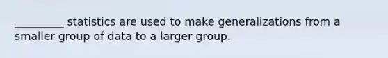 _________ statistics are used to make generalizations from a smaller group of data to a larger group.