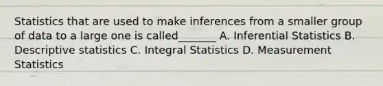 Statistics that are used to make inferences from a smaller group of data to a large one is called_______ A. <a href='https://www.questionai.com/knowledge/k2VaKZmkPW-inferential-statistics' class='anchor-knowledge'>inferential statistics</a> B. <a href='https://www.questionai.com/knowledge/kRTZ1WGkcp-descriptive-statistics' class='anchor-knowledge'>descriptive statistics</a> C. Integral Statistics D. Measurement Statistics