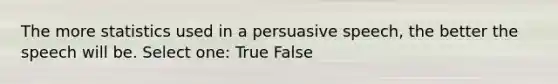 The more statistics used in a persuasive speech, the better the speech will be. Select one: True False