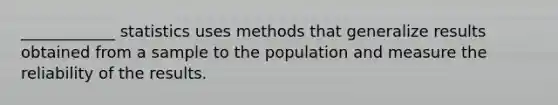 ____________ statistics uses methods that generalize results obtained from a sample to the population and measure the reliability of the results.