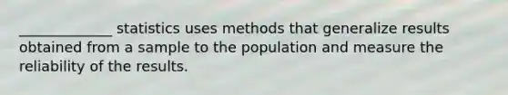 _____________ statistics uses methods that generalize results obtained from a sample to the population and measure the reliability of the results.