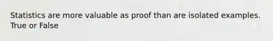 Statistics are more valuable as proof than are isolated examples. True or False