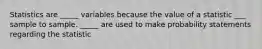 Statistics are _____ variables because the value of a statistic ___ sample to sample. _____ are used to make probability statements regarding the statistic