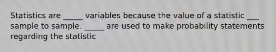 Statistics are _____ variables because the value of a statistic ___ sample to sample. _____ are used to make probability statements regarding the statistic