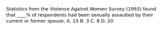 Statistics from the Violence Against Women Survey (1993) found that ____% of respondents had been sexually assaulted by their current or former spouse. A. 15 B. 3 C. 8 D. 20