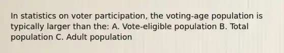 In statistics on voter participation, the voting-age population is typically larger than the: A. Vote-eligible population B. Total population C. Adult population