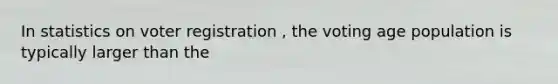 In statistics on voter registration , the voting age population is typically larger than the