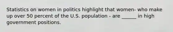 Statistics on women in politics highlight that women- who make up over 50 percent of the U.S. population - are ______ in high government positions.