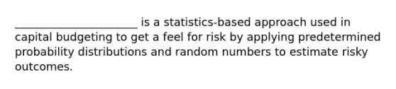 ______________________ is a statistics-based approach used in capital budgeting to get a feel for risk by applying predetermined probability distributions and random numbers to estimate risky outcomes.