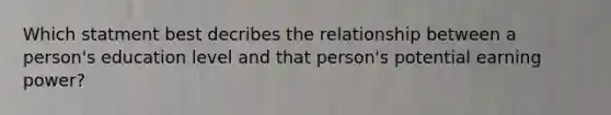 Which statment best decribes the relationship between a person's education level and that person's potential earning power?