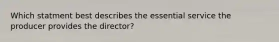 Which statment best describes the essential service the producer provides the director?