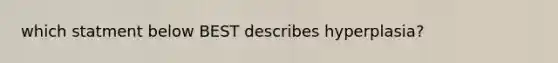 which statment below BEST describes hyperplasia?