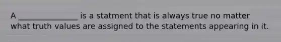 A _______________ is a statment that is always true no matter what truth values are assigned to the statements appearing in it.