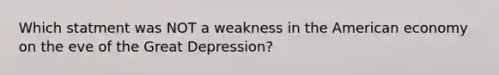 Which statment was NOT a weakness in the American economy on the eve of the Great Depression?