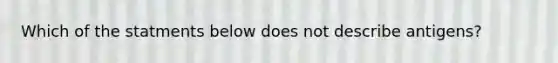 Which of the statments below does not describe antigens?