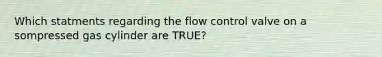 Which statments regarding the flow control valve on a sompressed gas cylinder are TRUE?