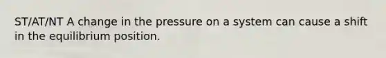 ST/AT/NT A change in the pressure on a system can cause a shift in the equilibrium position.