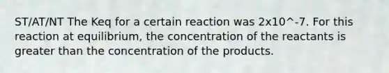 ST/AT/NT The Keq for a certain reaction was 2x10^-7. For this reaction at equilibrium, the concentration of the reactants is <a href='https://www.questionai.com/knowledge/ktgHnBD4o3-greater-than' class='anchor-knowledge'>greater than</a> the concentration of the products.