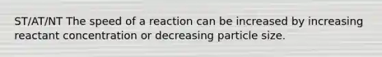 ST/AT/NT The speed of a reaction can be increased by increasing reactant concentration or decreasing particle size.