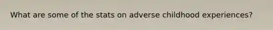 What are some of the stats on adverse childhood experiences?