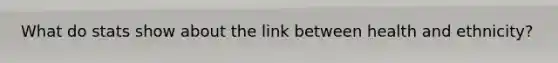 What do stats show about the link between health and ethnicity?