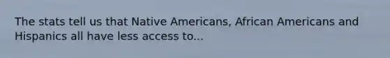 The stats tell us that Native Americans, African Americans and Hispanics all have less access to...