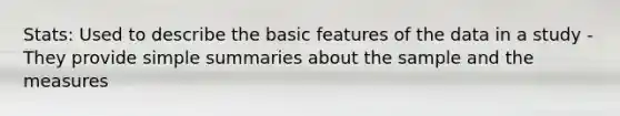 Stats: Used to describe the basic features of the data in a study - They provide simple summaries about the sample and the measures