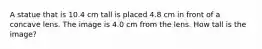 A statue that is 10.4 cm tall is placed 4.8 cm in front of a concave lens. The image is 4.0 cm from the lens. How tall is the image?