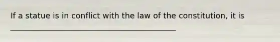 If a statue is in conflict with the law of the constitution, it is __________________________________________