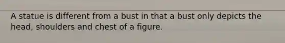 A statue is different from a bust in that a bust only depicts the head, shoulders and chest of a figure.