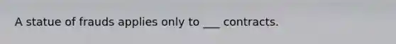 A statue of frauds applies only to ___ contracts.