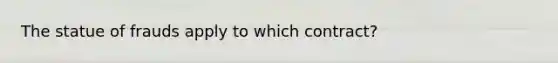 The statue of frauds apply to which contract?
