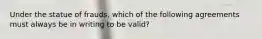 Under the statue of frauds, which of the following agreements must always be in writing to be valid?