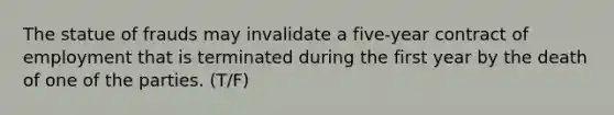 The statue of frauds may invalidate a five-year contract of employment that is terminated during the first year by the death of one of the parties. (T/F)