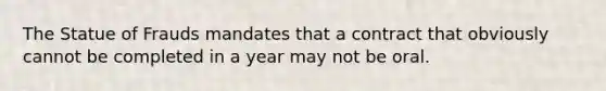 The Statue of Frauds mandates that a contract that obviously cannot be completed in a year may not be oral.