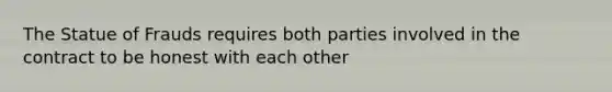 The Statue of Frauds requires both parties involved in the contract to be honest with each other