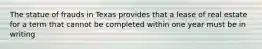 The statue of frauds in Texas provides that a lease of real estate for a term that cannot be completed within one year must be in writing